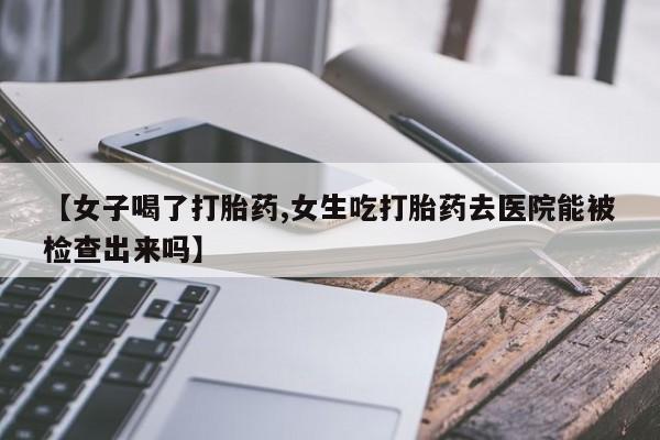 打胎药在线购买联系微信【女子喝了打胎药,女生吃打胎药去医院能被检查出来吗】