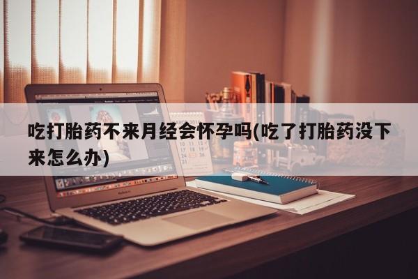 打胎药在线购买联系微信吃打胎药不来月经会怀孕吗(吃了打胎药没下来怎么办)