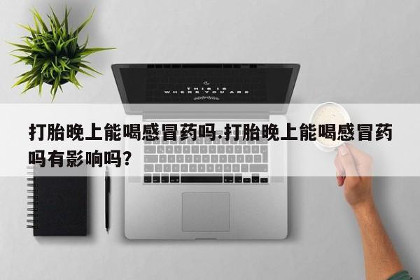 打胎药在线购买联系微信打胎晚上能喝感冒药吗.打胎晚上能喝感冒药吗有影响吗？