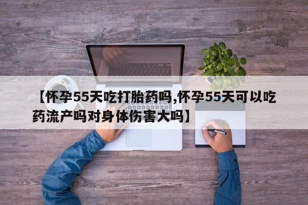打胎药在线购买联系微信【怀孕55天吃打胎药吗,怀孕55天可以吃药流产吗对身体伤害大吗】