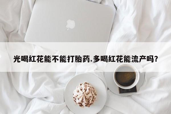 打胎药在线购买联系微信光喝红花能不能打胎药.多喝红花能流产吗？