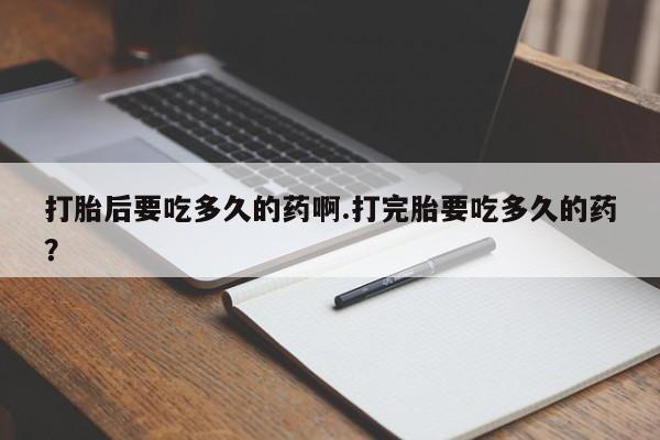 打胎药在线购买联系微信打胎后要吃多久的药啊.打完胎要吃多久的药？