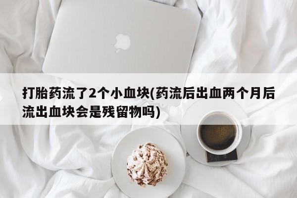 打胎药在线购买联系微信打胎药流了2个小血块(药流后出血两个月后流出血块会是残留物吗)