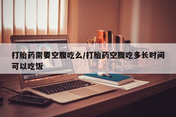 打胎药在线购买联系微信打胎药需要空腹吃么/打胎药空腹吃多长时间可以吃饭