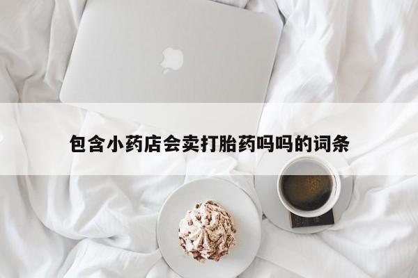 打胎药在线购买联系微信包含小药店会卖打胎药吗吗的词条