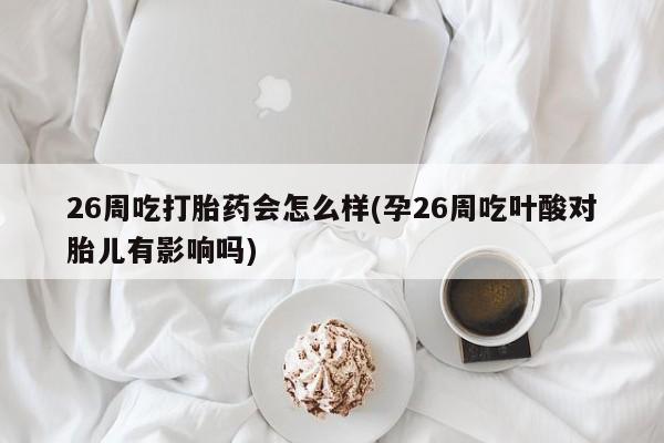 打胎药在线购买联系微信26周吃打胎药会怎么样(孕26周吃叶酸对胎儿有影响吗)