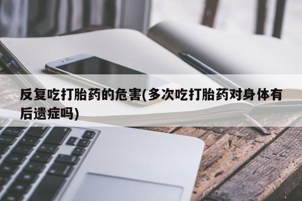 打胎药在线购买联系微信反复吃打胎药的危害(多次吃打胎药对身体有后遗症吗)