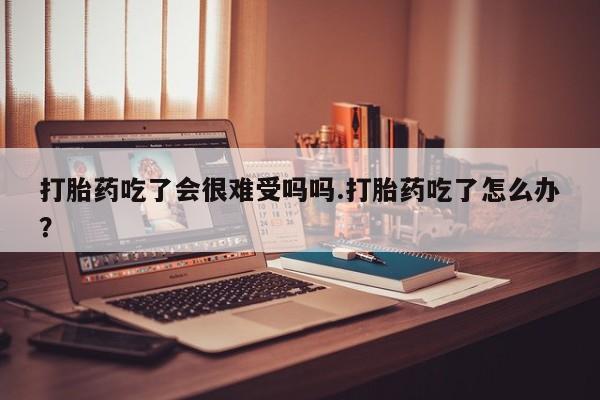 打胎药在线购买联系微信打胎药吃了会很难受吗吗.打胎药吃了怎么办？