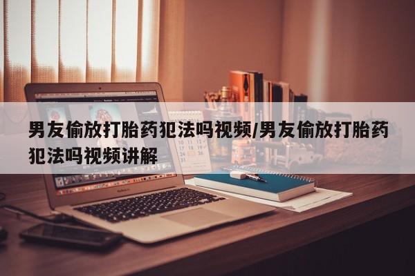 打胎药在线购买联系微信男友偷放打胎药犯法吗视频/男友偷放打胎药犯法吗视频讲解
