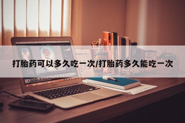 打胎药在线购买联系微信打胎药可以多久吃一次/打胎药多久能吃一次