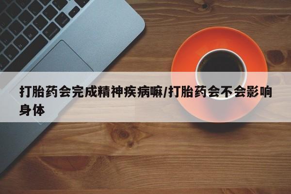 打胎药在线购买联系微信打胎药会完成精神疾病嘛/打胎药会不会影响身体