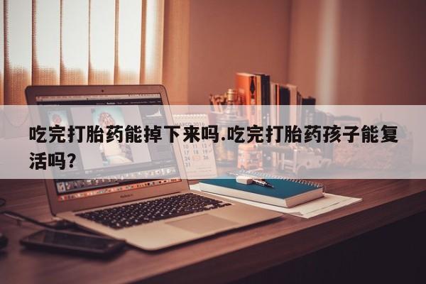 打胎药在线购买联系微信吃完打胎药能掉下来吗.吃完打胎药孩子能复活吗？