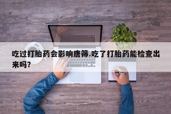打胎药在线购买联系微信吃过打胎药会影响唐筛.吃了打胎药能检查出来吗？