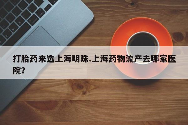 打胎药在线购买联系微信打胎药来选上海明珠.上海药物流产去哪家医院？