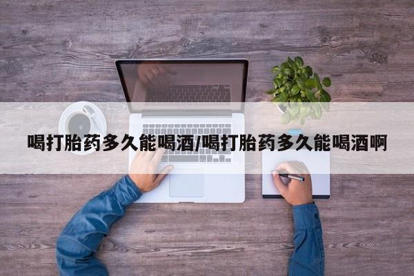 打胎药在线购买联系微信喝打胎药多久能喝酒/喝打胎药多久能喝酒啊