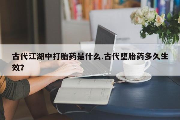 打胎药在线购买联系微信古代江湖中打胎药是什么.古代堕胎药多久生效？