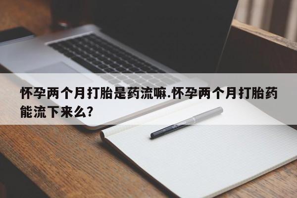 打胎药在线购买联系微信怀孕两个月打胎是药流嘛.怀孕两个月打胎药能流下来么？