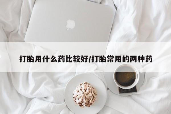 打胎药在线购买联系微信打胎用什么药比较好/打胎常用的两种药