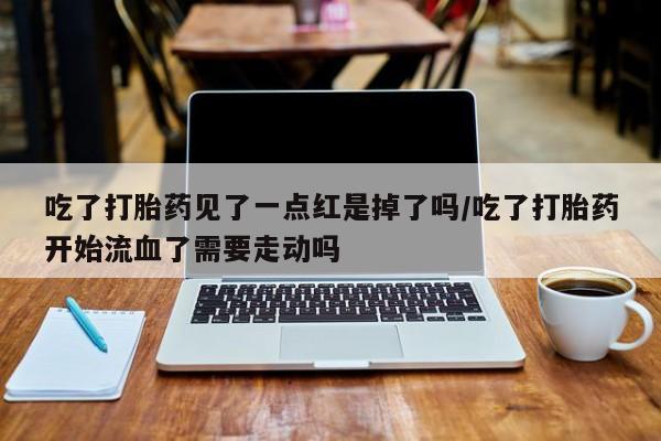 打胎药在线购买联系微信吃了打胎药见了一点红是掉了吗/吃了打胎药开始流血了需要走动吗