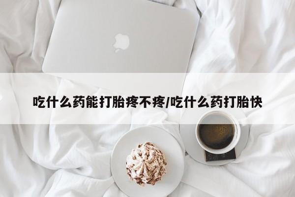 打胎药在线购买联系微信吃什么药能打胎疼不疼/吃什么药打胎快
