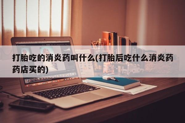 打胎药在线购买联系微信打胎吃的消炎药叫什么(打胎后吃什么消炎药药店买的)