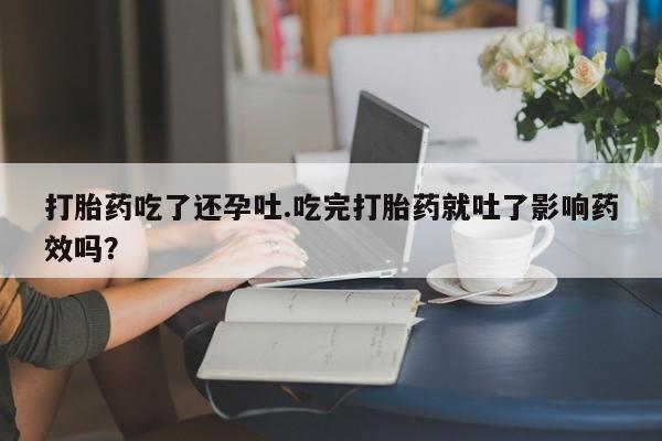 打胎药在线购买联系微信打胎药吃了还孕吐.吃完打胎药就吐了影响药效吗？
