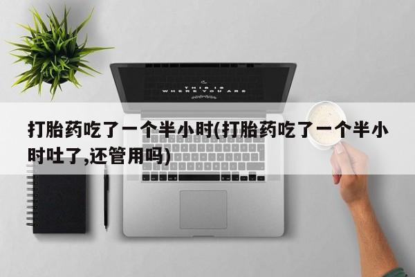 打胎药在线购买联系微信打胎药吃了一个半小时(打胎药吃了一个半小时吐了,还管用吗)