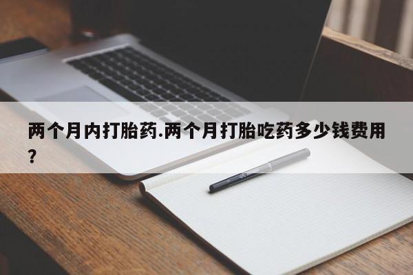 打胎药在线购买联系微信两个月内打胎药.两个月打胎吃药多少钱费用？