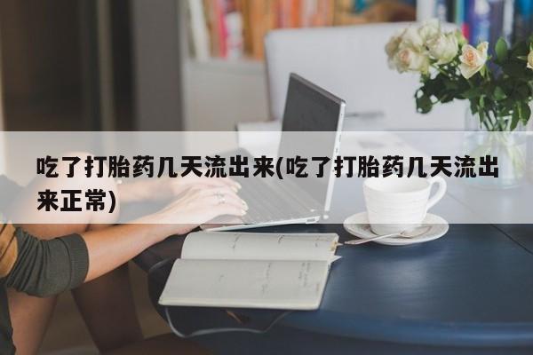 打胎药在线购买联系微信吃了打胎药几天流出来(吃了打胎药几天流出来正常)