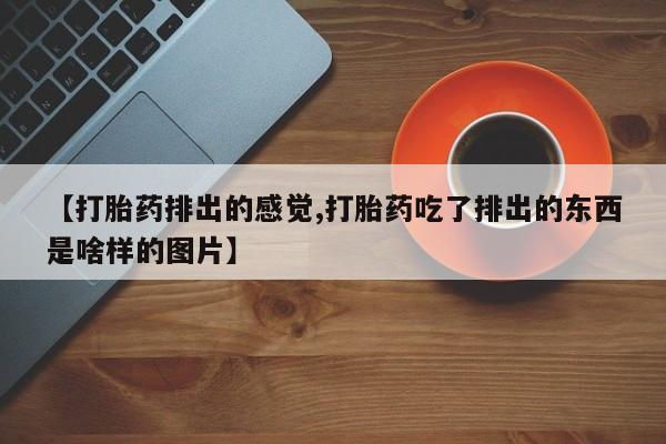打胎药在线购买联系微信【打胎药排出的感觉,打胎药吃了排出的东西是啥样的图片】