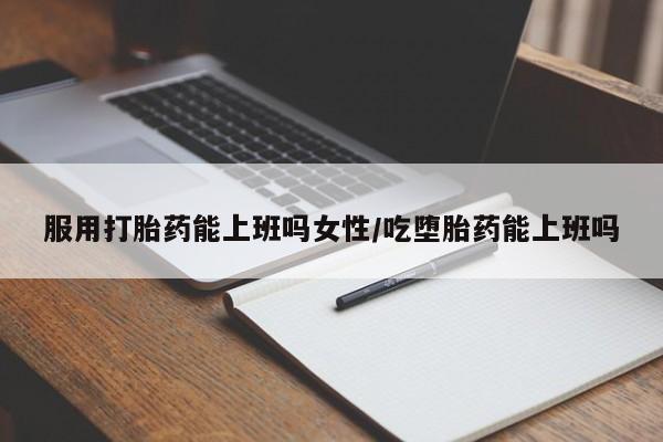 打胎药在线购买联系微信服用打胎药能上班吗女性/吃堕胎药能上班吗