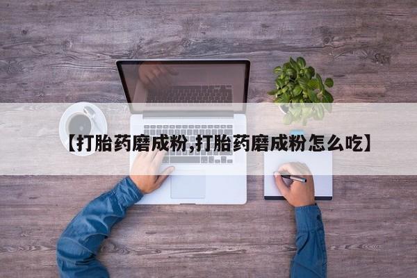 打胎药在线购买联系微信【打胎药磨成粉,打胎药磨成粉怎么吃】