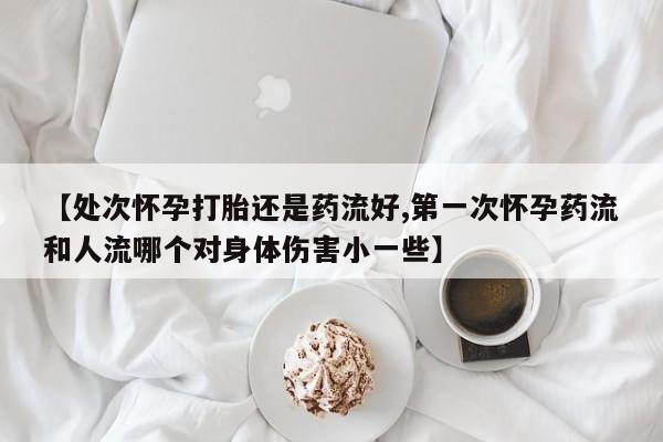 打胎药在线购买联系微信【处次怀孕打胎还是药流好,第一次怀孕药流和人流哪个对身体伤害小一些】
