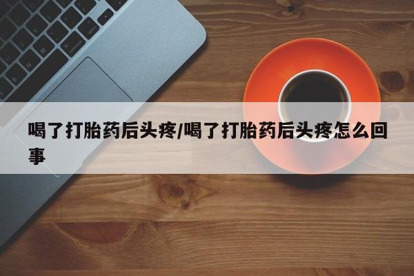 打胎药在线购买联系微信喝了打胎药后头疼/喝了打胎药后头疼怎么回事