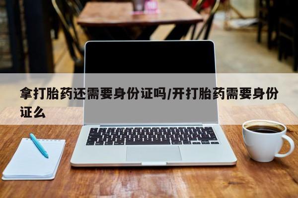 打胎药在线购买联系微信拿打胎药还需要身份证吗/开打胎药需要身份证么