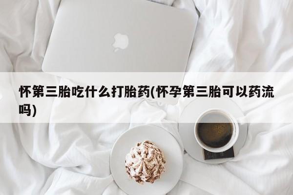 打胎药在线购买联系微信怀第三胎吃什么打胎药(怀孕第三胎可以药流吗)