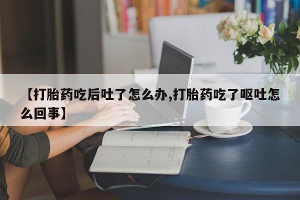 打胎药在线购买联系微信【打胎药吃后吐了怎么办,打胎药吃了呕吐怎么回事】