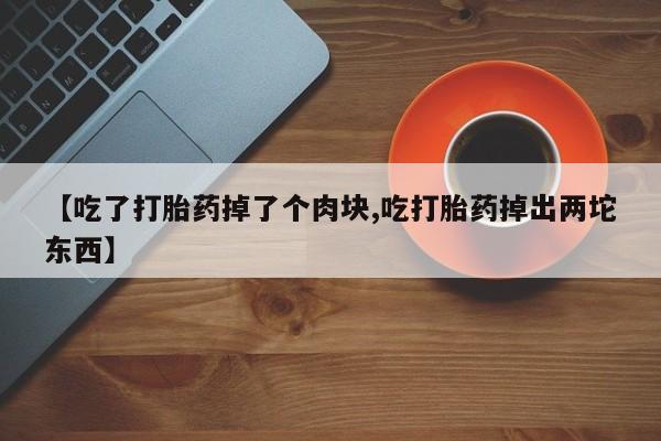 打胎药在线购买联系微信【吃了打胎药掉了个肉块,吃打胎药掉出两坨东西】