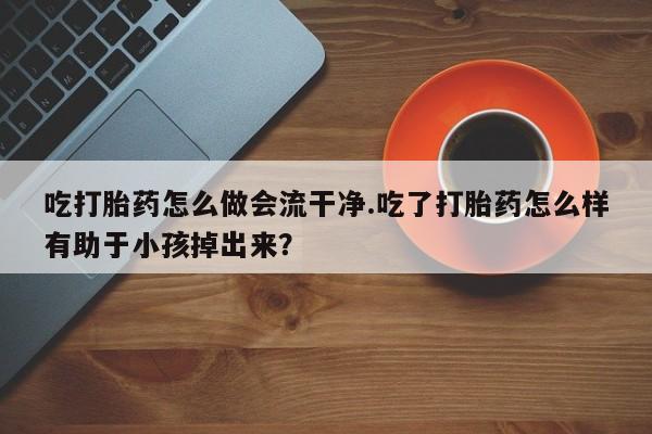 打胎药在线购买联系微信吃打胎药怎么做会流干净.吃了打胎药怎么样有助于小孩掉出来？