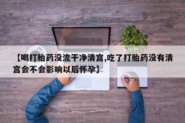 打胎药在线购买联系微信【喝打胎药没流干净清宫,吃了打胎药没有清宫会不会影响以后怀孕】