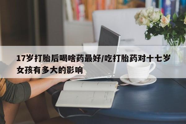 打胎药在线购买联系微信17岁打胎后喝啥药最好/吃打胎药对十七岁女孩有多大的影响