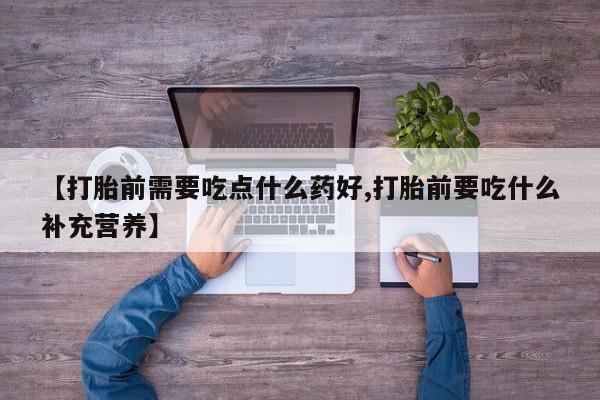 打胎药在线购买联系微信【打胎前需要吃点什么药好,打胎前要吃什么补充营养】
