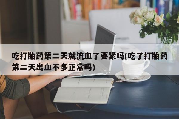 打胎药在线购买联系微信吃打胎药第二天就流血了要紧吗(吃了打胎药第二天出血不多正常吗)