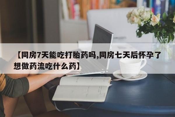 打胎药在线购买联系微信【同房7天能吃打胎药吗,同房七天后怀孕了想做药流吃什么药】