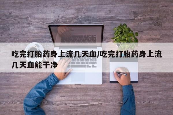 打胎药在线购买联系微信吃完打胎药身上流几天血/吃完打胎药身上流几天血能干净