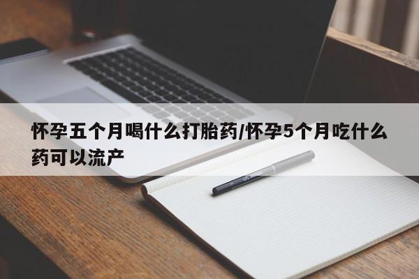 打胎药在线购买联系微信怀孕五个月喝什么打胎药/怀孕5个月吃什么药可以流产