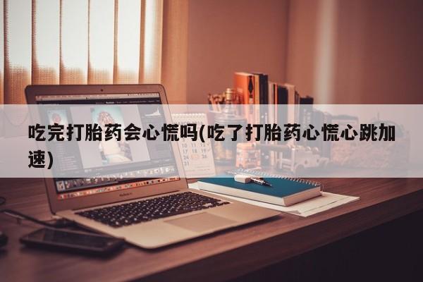 打胎药在线购买联系微信吃完打胎药会心慌吗(吃了打胎药心慌心跳加速)