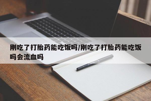 打胎药在线购买联系微信刚吃了打胎药能吃饭吗/刚吃了打胎药能吃饭吗会流血吗