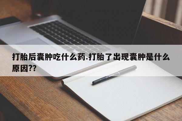 打胎药在线购买联系微信打胎后囊肿吃什么药.打胎了出现囊肿是什么原因?？