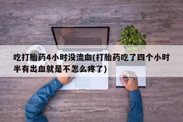 打胎药在线购买联系微信吃打胎药4小时没流血(打胎药吃了四个小时半有出血就是不怎么疼了)